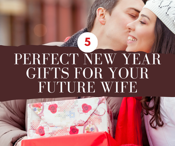 5 Perfect New Year Gifts for Your Future Wife in 2024